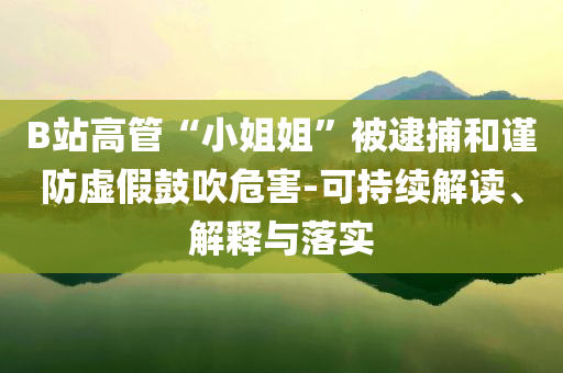 B站高管“小姐姐”被逮捕和謹(jǐn)防虛假鼓吹危害-可持續(xù)解讀、解釋與落實
