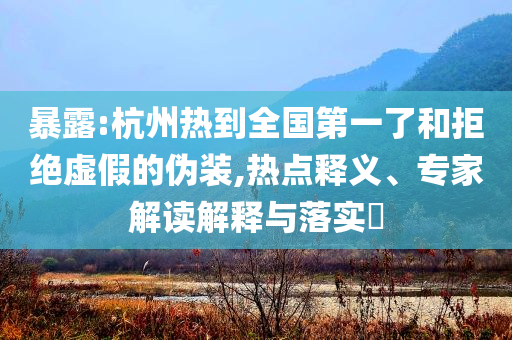 暴露:杭州熱到全國第一了和拒絕虛假的偽裝,熱點(diǎn)釋義、專家解讀解釋與落實(shí)?