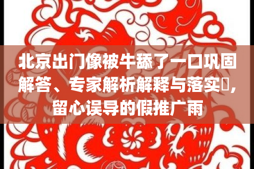北京出門像被牛舔了一口鞏固解答、專家解析解釋與落實(shí)?,留心誤導(dǎo)的假推廣雨