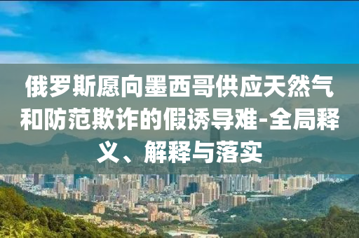 俄羅斯愿向墨西哥供應天然氣和防范欺詐的假誘導難-全局釋義、解釋與落實