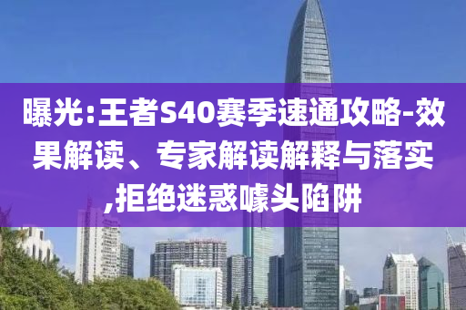 曝光:王者S40賽季速通攻略-效果解讀、專家解讀解釋與落實(shí),拒絕迷惑噱頭陷阱