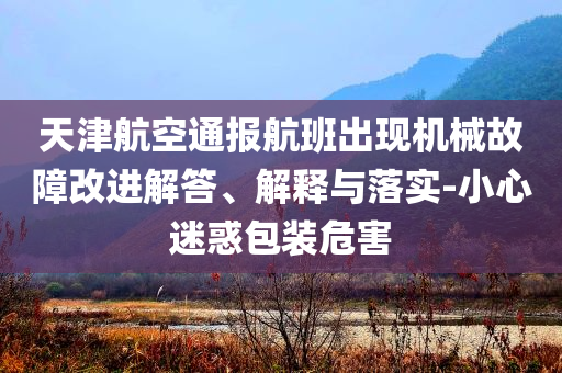 天津航空通報(bào)航班出現(xiàn)機(jī)械故障改進(jìn)解答、解釋與落實(shí)-小心迷惑包裝危害