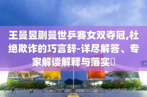 王曼昱蒯曼世乒賽女雙奪冠,杜絕欺詐的巧言辭-詳盡解答、專家解讀解釋與落實(shí)?