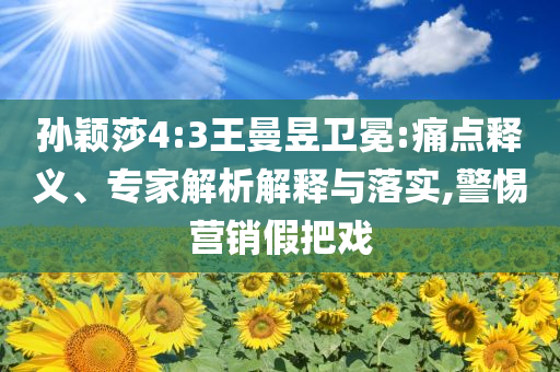 孫穎莎4:3王曼昱衛(wèi)冕:痛點(diǎn)釋義、專家解析解釋與落實(shí),警惕營銷假把戲