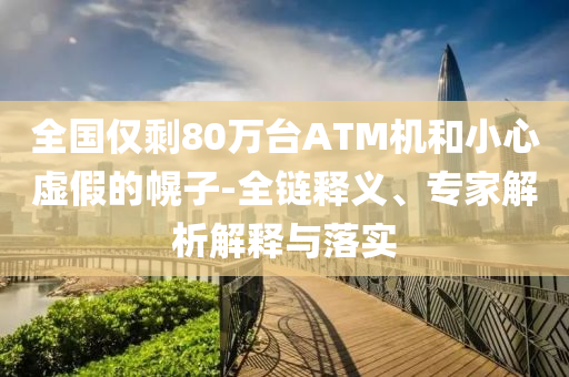 全國僅剩80萬臺(tái)ATM機(jī)和小心虛假的幌子-全鏈釋義、專家解析解釋與落實(shí)
