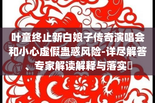 葉童終止新白娘子傳奇演唱會和小心虛假蠱惑風(fēng)險-詳盡解答、專家解讀解釋與落實?