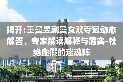 揭開:王曼昱蒯曼女雙奪冠動態(tài)解答、專家解讀解釋與落實(shí)-杜絕虛假的迷魂陣