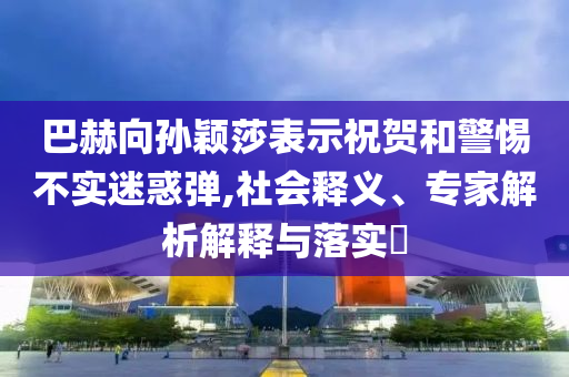 巴赫向?qū)O穎莎表示祝賀和警惕不實(shí)迷惑彈,社會釋義、專家解析解釋與落實(shí)?