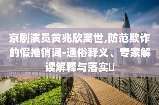 京劇演員黃兆欣離世,防范欺詐的假推銷詞-通俗釋義、專家解讀解釋與落實(shí)?
