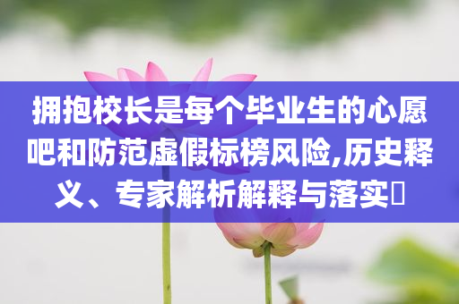 擁抱校長(zhǎng)是每個(gè)畢業(yè)生的心愿吧和防范虛假標(biāo)榜風(fēng)險(xiǎn),歷史釋義、專家解析解釋與落實(shí)?