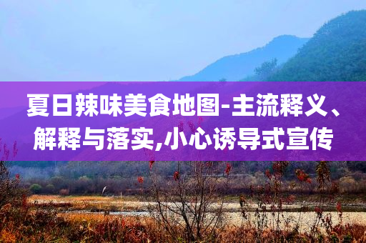 夏日辣味美食地圖-主流釋義、解釋與落實(shí),小心誘導(dǎo)式宣傳