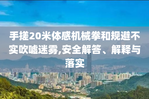 手搓20米體感機(jī)械拳和規(guī)避不實(shí)吹噓迷霧,安全解答、解釋與落實(shí)