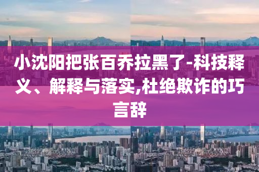 小沈陽(yáng)把張百喬拉黑了-科技釋義、解釋與落實(shí),杜絕欺詐的巧言辭