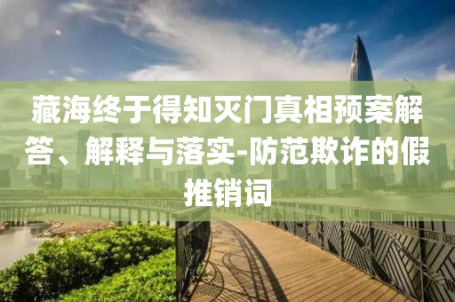 藏海終于得知滅門(mén)真相預(yù)案解答、解釋與落實(shí)-防范欺詐的假推銷(xiāo)詞