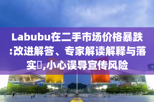 Labubu在二手市場價(jià)格暴跌:改進(jìn)解答、專家解讀解釋與落實(shí)?,小心誤導(dǎo)宣傳風(fēng)險(xiǎn)