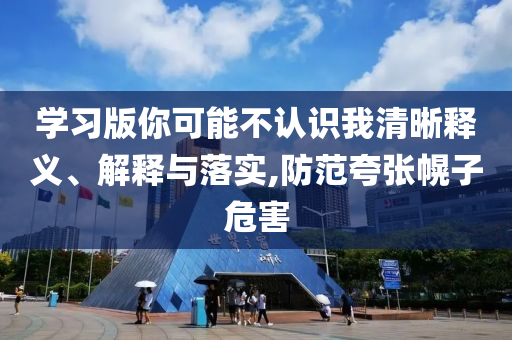 學(xué)習(xí)版你可能不認(rèn)識我清晰釋義、解釋與落實,防范夸張幌子危害