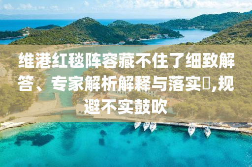 維港紅毯陣容藏不住了細致解答、專家解析解釋與落實?,規(guī)避不實鼓吹