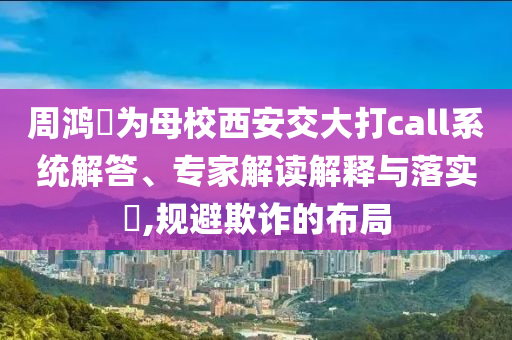 周鴻祎為母校西安交大打call系統(tǒng)解答、專家解讀解釋與落實?,規(guī)避欺詐的布局