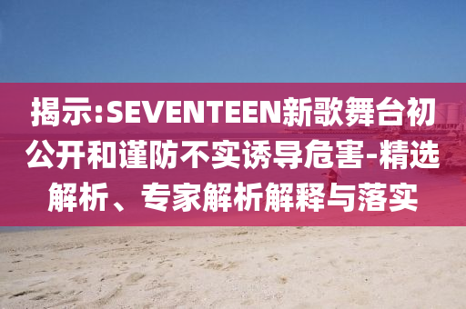 揭示:SEVENTEEN新歌舞臺初公開和謹(jǐn)防不實(shí)誘導(dǎo)危害-精選解析、專家解析解釋與落實(shí)