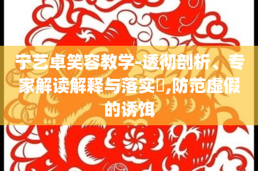 寧藝卓笑容教學(xué)-透徹剖析、專家解讀解釋與落實(shí)?,防范虛假的誘餌