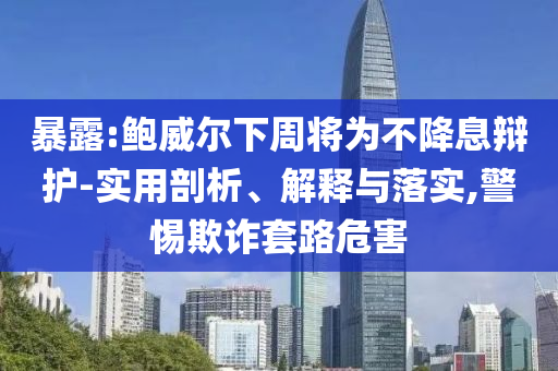 暴露:鮑威爾下周將為不降息辯護(hù)-實用剖析、解釋與落實,警惕欺詐套路危害