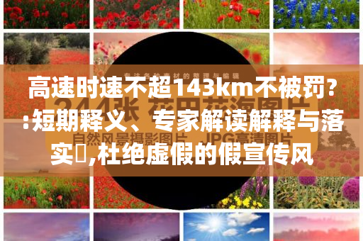 高速時(shí)速不超143km不被罰?:短期釋義、專家解讀解釋與落實(shí)?,杜絕虛假的假宣傳風(fēng)