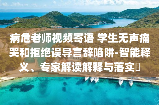 病危老師視頻寄語 學(xué)生無聲痛哭和拒絕誤導(dǎo)言辭陷阱-智能釋義、專家解讀解釋與落實(shí)?