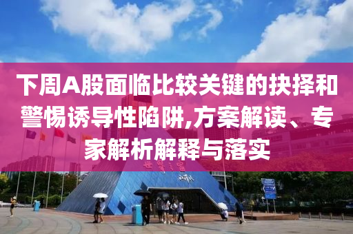 下周A股面臨比較關(guān)鍵的抉擇和警惕誘導(dǎo)性陷阱,方案解讀、專家解析解釋與落實(shí)