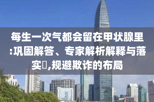 每生一次氣都會留在甲狀腺里:鞏固解答、專家解析解釋與落實?,規(guī)避欺詐的布局