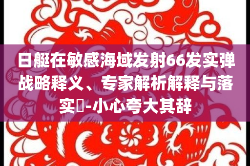 日艇在敏感海域發(fā)射66發(fā)實彈戰(zhàn)略釋義、專家解析解釋與落實?-小心夸大其辭