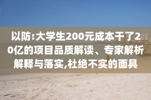 以防:大學生200元成本干了20億的項目品質(zhì)解讀、專家解析解釋與落實,杜絕不實的面具