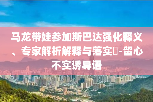 馬龍帶娃參加斯巴達(dá)強(qiáng)化釋義、專家解析解釋與落實(shí)?-留心不實(shí)誘導(dǎo)語