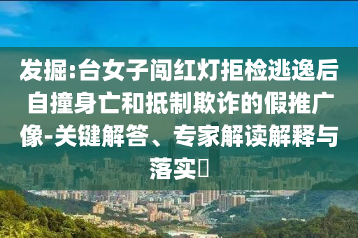 發(fā)掘:臺(tái)女子闖紅燈拒檢逃逸后自撞身亡和抵制欺詐的假推廣像-關(guān)鍵解答、專家解讀解釋與落實(shí)?