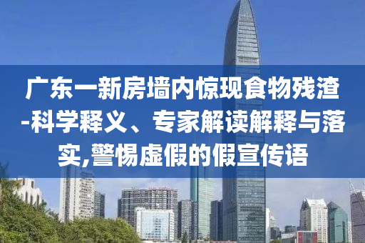 廣東一新房墻內(nèi)驚現(xiàn)食物殘?jiān)?科學(xué)釋義、專家解讀解釋與落實(shí),警惕虛假的假宣傳語
