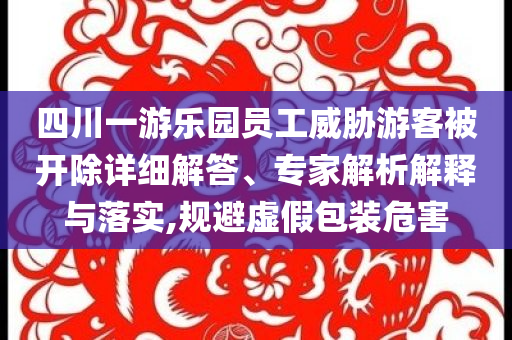 四川一游樂園員工威脅游客被開除詳細(xì)解答、專家解析解釋與落實(shí),規(guī)避虛假包裝危害