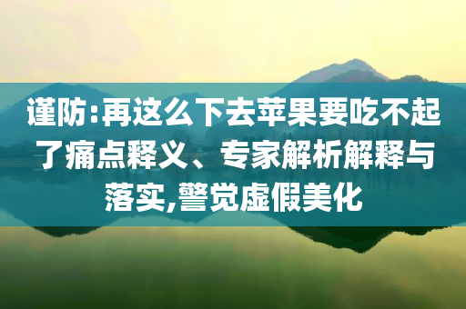 謹(jǐn)防:再這么下去蘋果要吃不起了痛點(diǎn)釋義、專家解析解釋與落實(shí),警覺虛假美化