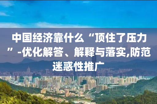 中國經(jīng)濟(jì)靠什么“頂住了壓力”-優(yōu)化解答、解釋與落實(shí),防范迷惑性推廣