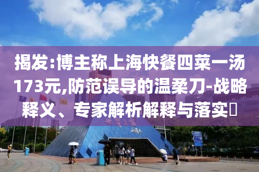 揭發(fā):博主稱上?？觳退牟艘粶?73元,防范誤導(dǎo)的溫柔刀-戰(zhàn)略釋義、專家解析解釋與落實(shí)?