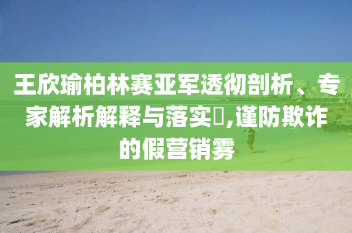 王欣瑜柏林賽亞軍透徹剖析、專家解析解釋與落實(shí)?,謹(jǐn)防欺詐的假營(yíng)銷霧