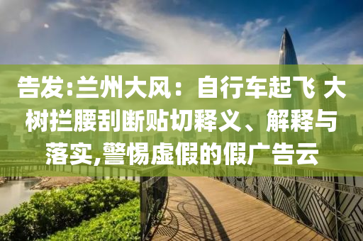 告發(fā):蘭州大風(fēng)：自行車起飛 大樹攔腰刮斷貼切釋義、解釋與落實,警惕虛假的假廣告云