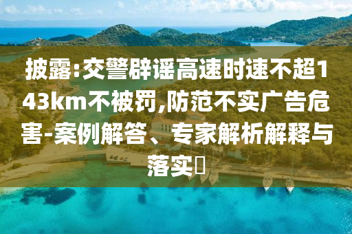 披露:交警辟謠高速時速不超143km不被罰,防范不實廣告危害-案例解答、專家解析解釋與落實?