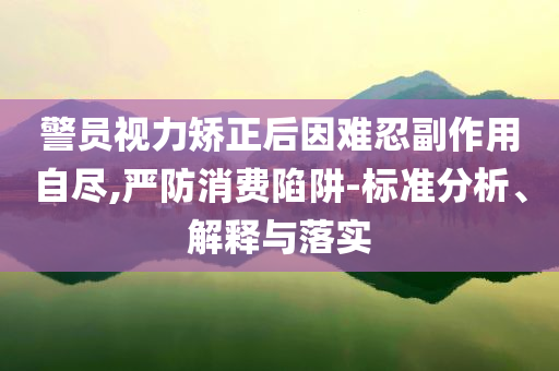 警員視力矯正后因難忍副作用自盡,嚴防消費陷阱-標準分析、解釋與落實