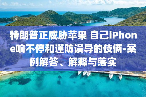 特朗普正威脅蘋果 自己iPhone響不停和謹(jǐn)防誤導(dǎo)的伎倆-案例解答、解釋與落實