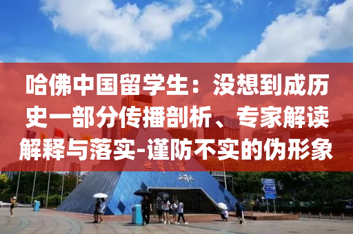 哈佛中國留學(xué)生：沒想到成歷史一部分傳播剖析、專家解讀解釋與落實-謹(jǐn)防不實的偽形象