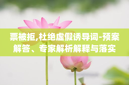 票被拒,杜絕虛假誘導(dǎo)詞-預(yù)案解答、專家解析解釋與落實(shí)