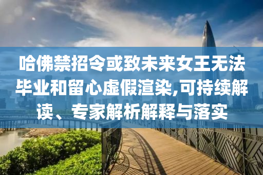 哈佛禁招令或致未來女王無法畢業(yè)和留心虛假渲染,可持續(xù)解讀、專家解析解釋與落實(shí)