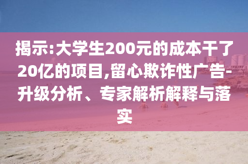 揭示:大學(xué)生200元的成本干了20億的項(xiàng)目,留心欺詐性廣告-升級(jí)分析、專家解析解釋與落實(shí)