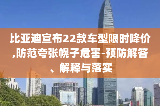 比亞迪宣布22款車型限時(shí)降價(jià),防范夸張幌子危害-預(yù)防解答、解釋與落實(shí)