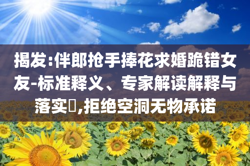 揭發(fā):伴郎搶手捧花求婚跪錯(cuò)女友-標(biāo)準(zhǔn)釋義、專家解讀解釋與落實(shí)?,拒絕空洞無物承諾