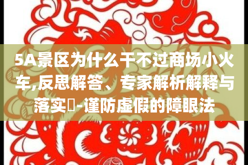 5A景區(qū)為什么干不過商場(chǎng)小火車,反思解答、專家解析解釋與落實(shí)?-謹(jǐn)防虛假的障眼法